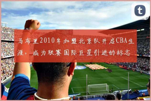 马布里2010年加盟北京队开启CBA生涯，成为联赛国际巨星引进的标志性事件