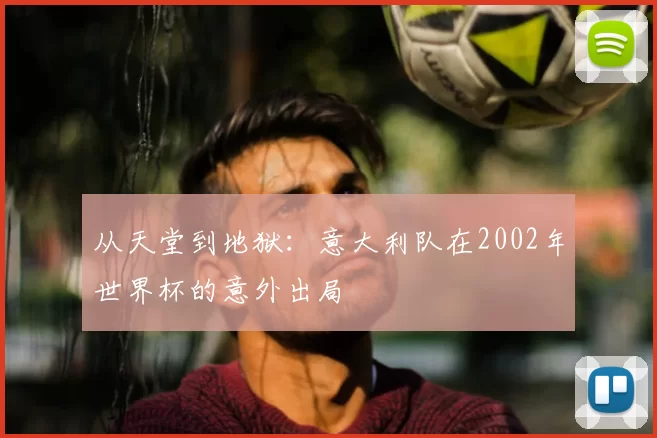 从天堂到地狱：意大利队在2002年世界杯的意外出局
