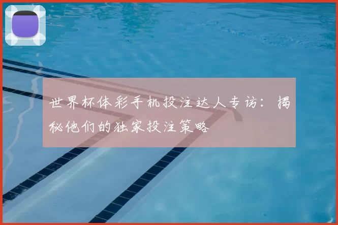 世界杯体彩手机投注达人专访：揭秘他们的独家投注策略