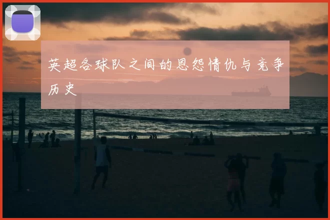 英超各球队之间的恩怨情仇与竞争历史