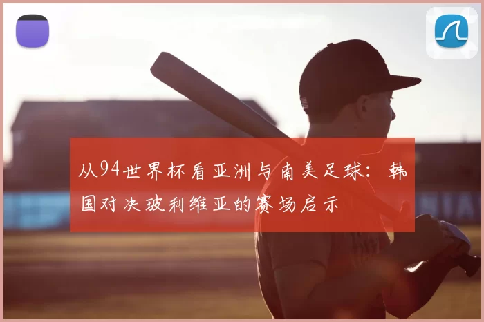 从94世界杯看亚洲与南美足球：韩国对决玻利维亚的赛场启示