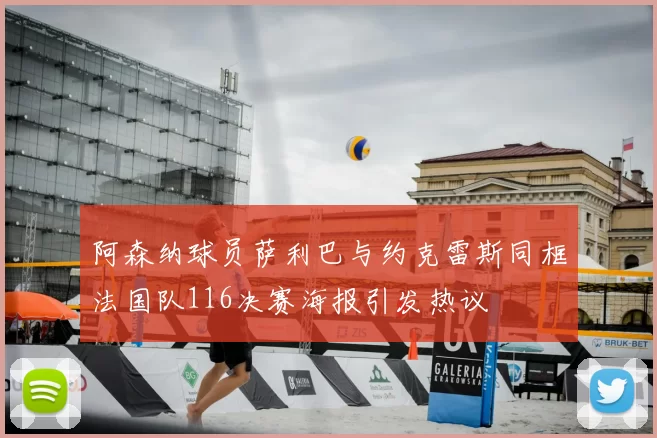 阿森纳球员萨利巴与约克雷斯同框法国队116决赛海报引发热议