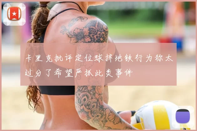 卡里克批评定位球挤地铁行为称太过分了希望严抓此类事件