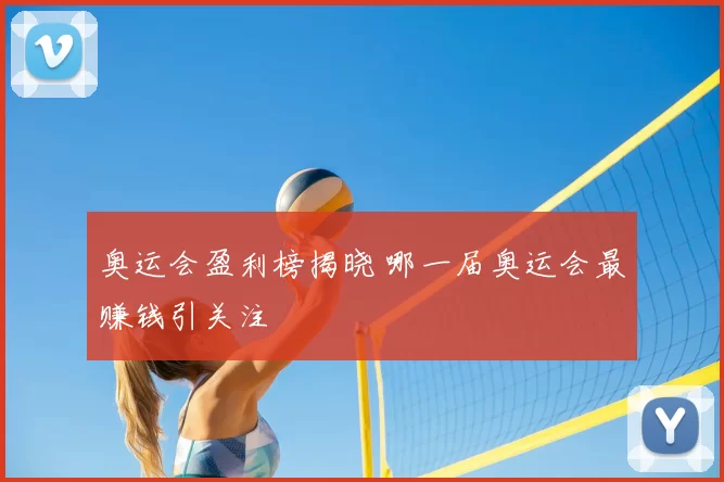 奥运会盈利榜揭晓 哪一届奥运会最赚钱引关注