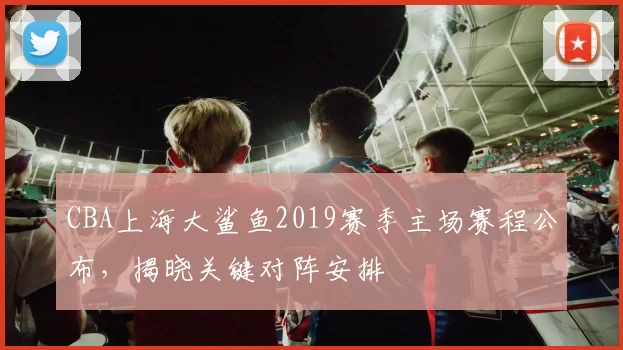 CBA上海大鲨鱼2019赛季主场赛程公布，揭晓关键对阵安排