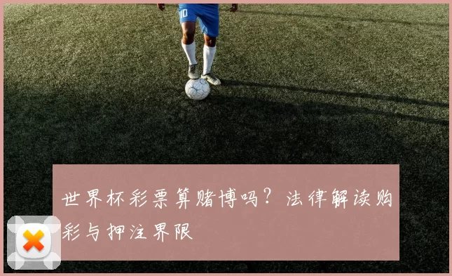 世界杯彩票算赌博吗?法律解读购彩与押注界限