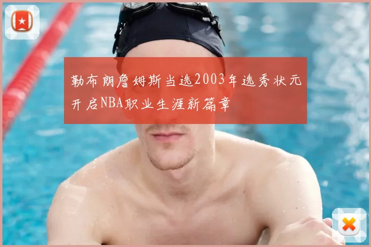 勒布朗詹姆斯当选2003年选秀状元开启NBA职业生涯新篇章