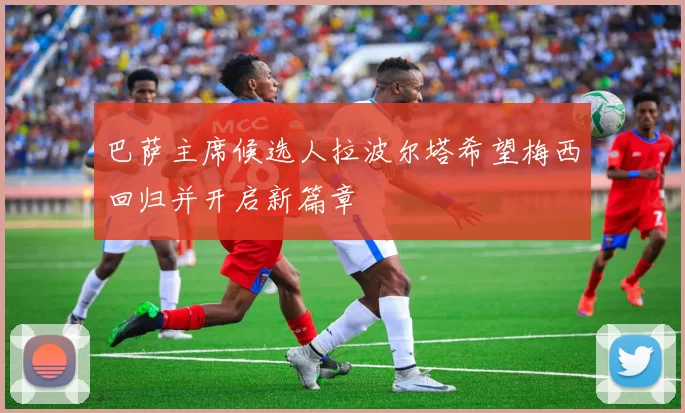 巴萨主席候选人拉波尔塔希望梅西回归并开启新篇章