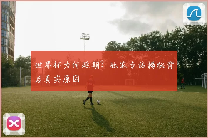 世界杯为何延期？独家专访揭秘背后真实原因