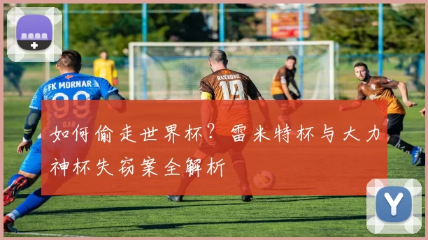 如何偷走世界杯？雷米特杯与大力神杯失窃案全解析