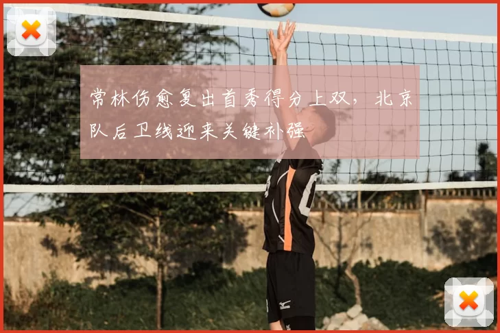 常林伤愈复出首秀得分上双，北京队后卫线迎来关键补强