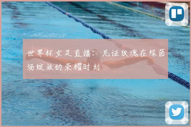 世界杯女足直播：见证玫瑰在绿茵场绽放的荣耀时刻