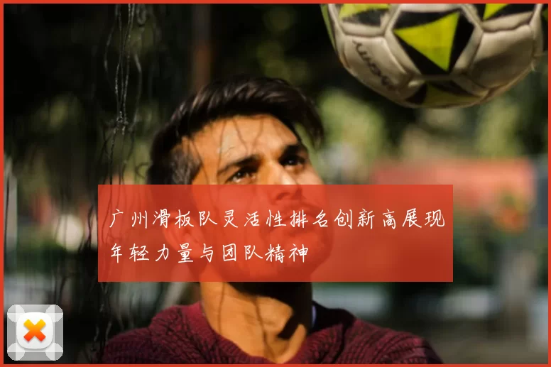 广州滑板队灵活性排名创新高展现年轻力量与团队精神