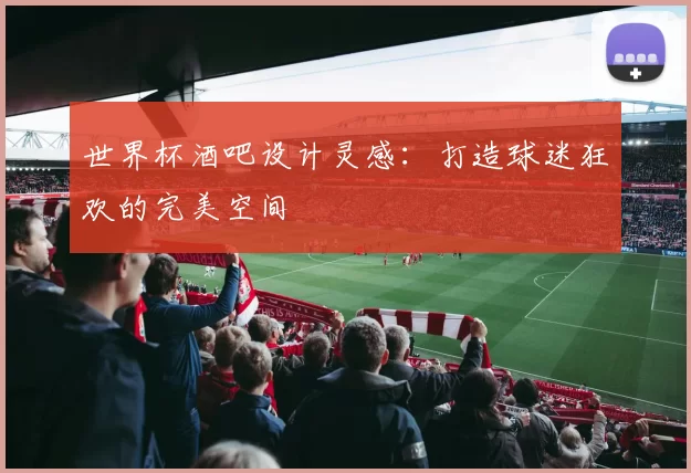 世界杯酒吧设计灵感：打造球迷狂欢的完美空间