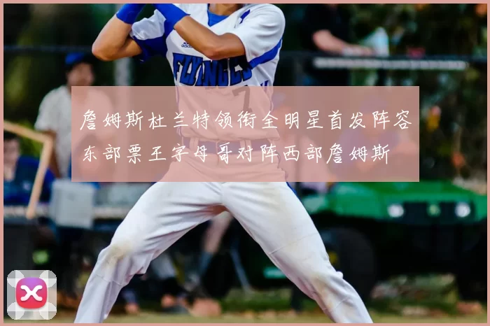 詹姆斯杜兰特领衔全明星首发阵容东部票王字母哥对阵西部詹姆斯