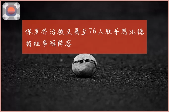 保罗乔治被交易至76人联手恩比德将组争冠阵容