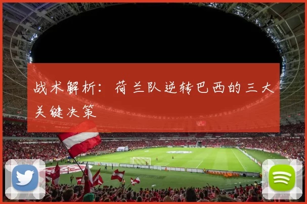 战术解析：荷兰队逆转巴西的三大关键决策