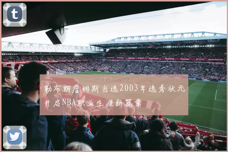 勒布朗詹姆斯当选2003年选秀状元开启NBA职业生涯新篇章