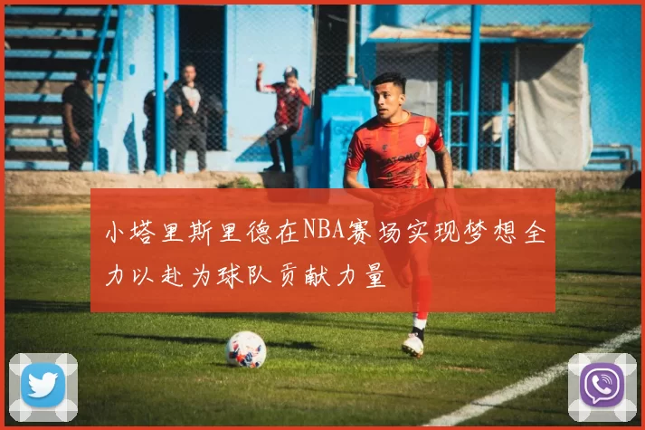 小塔里斯里德在NBA赛场实现梦想全力以赴为球队贡献力量