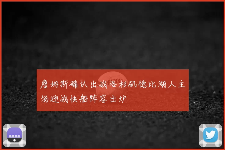 詹姆斯确认出战洛杉矶德比湖人主场迎战快船阵容出炉