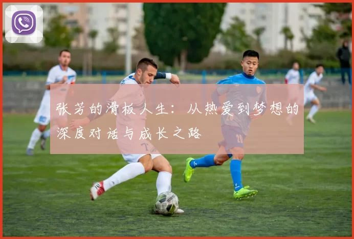 张芳的滑板人生：从热爱到梦想的深度对话与成长之路