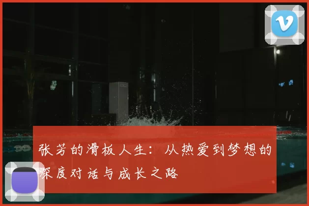 张芳的滑板人生：从热爱到梦想的深度对话与成长之路