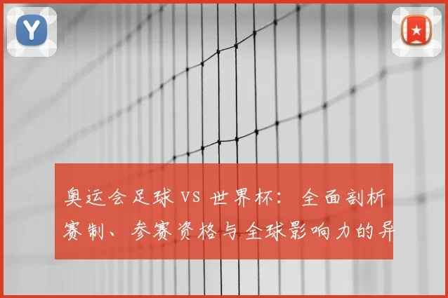 奥运会足球 vs 世界杯：全面剖析赛制、参赛资格与全球影响力的异同
