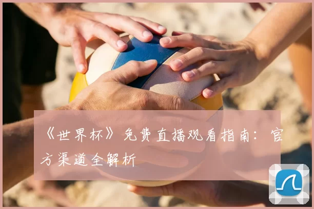《世界杯》免费直播观看指南：官方渠道全解析