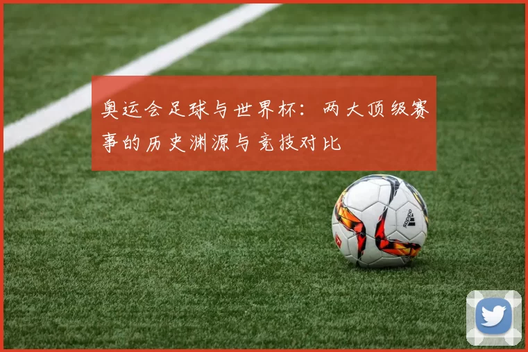奥运会足球与世界杯：两大顶级赛事的历史渊源与竞技对比