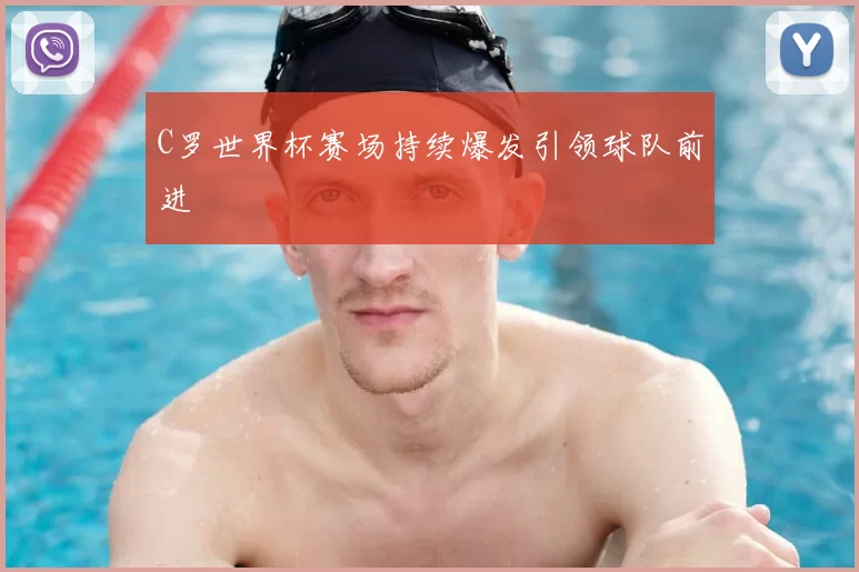 C罗世界杯赛场持续爆发引领球队前进