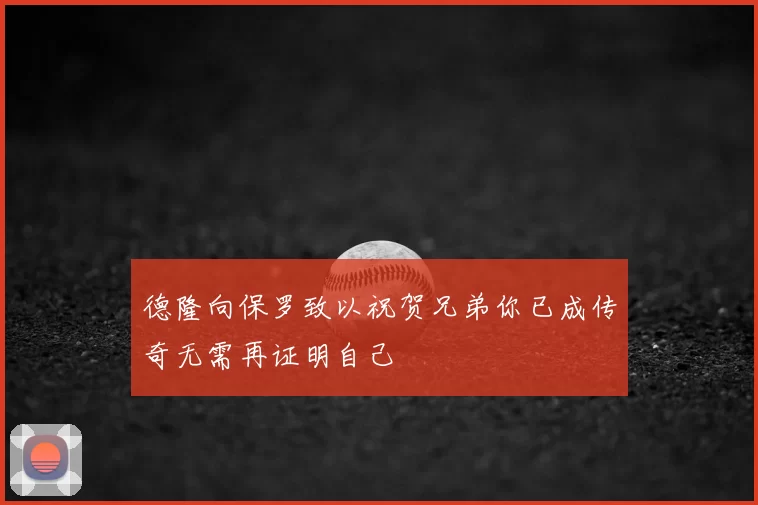 德隆向保罗致以祝贺兄弟你已成传奇无需再证明自己