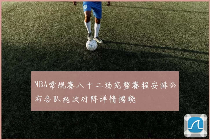 NBA常规赛八十二场完整赛程安排公布各队轮次对阵详情揭晓