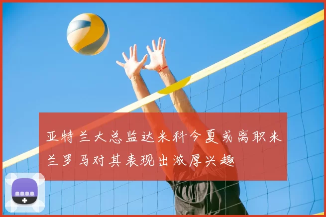 亚特兰大总监达米科今夏或离职米兰罗马对其表现出浓厚兴趣