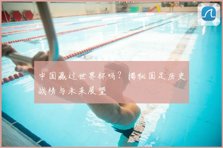 中国赢过世界杯吗？揭秘国足历史战绩与未来展望