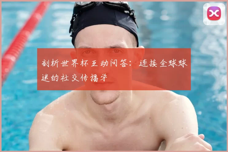 剖析世界杯互动问答：连接全球球迷的社交传播学