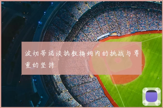 波切蒂诺谈执教梅姆内的挑战与尊重的坚持