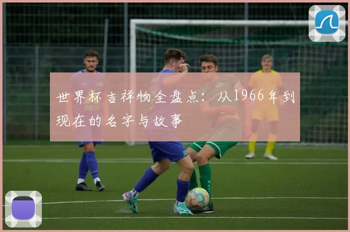 世界杯吉祥物全盘点：从1966年到现在的名字与故事