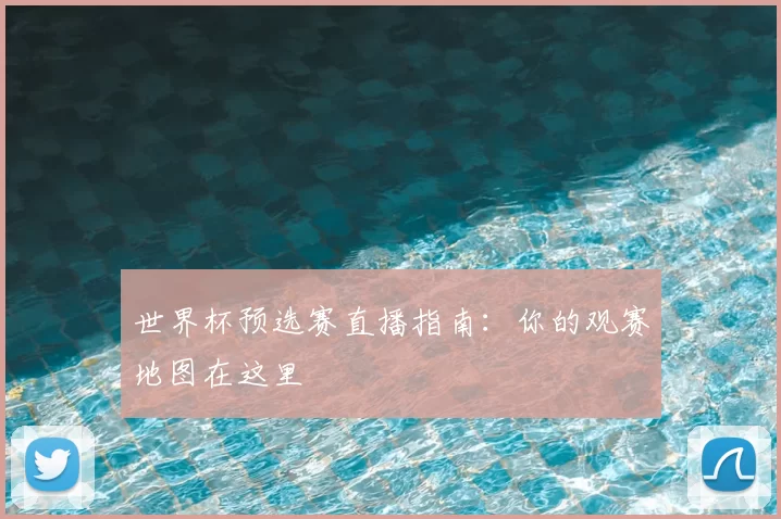 世界杯预选赛直播指南:你的观赛地图在这里