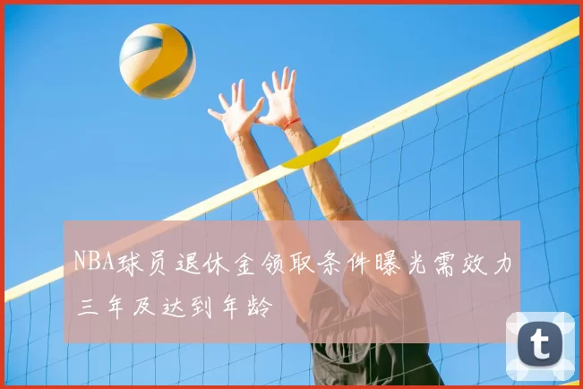 NBA球员退休金领取条件曝光需效力三年及达到年龄