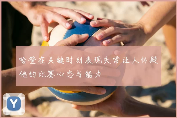 哈登在关键时刻表现失常让人怀疑他的比赛心态与能力