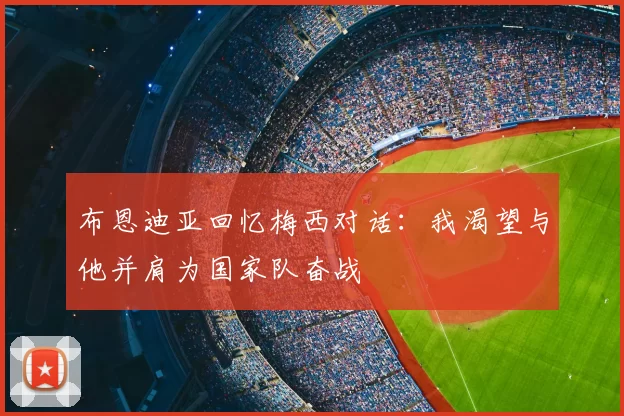 布恩迪亚回忆梅西对话：我渴望与他并肩为国家队奋战