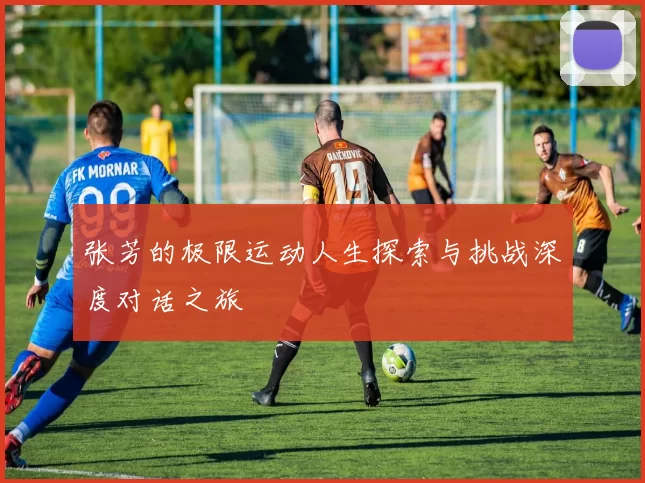 张芳的极限运动人生探索与挑战深度对话之旅