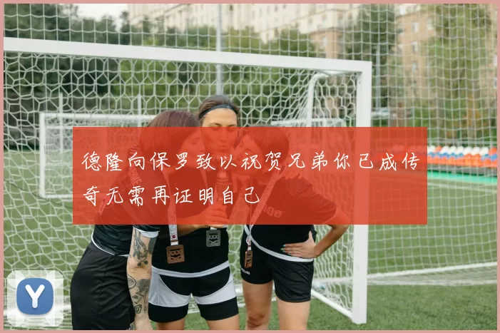德隆向保罗致以祝贺兄弟你已成传奇无需再证明自己