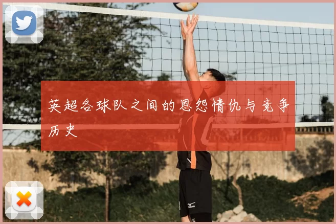 英超各球队之间的恩怨情仇与竞争历史