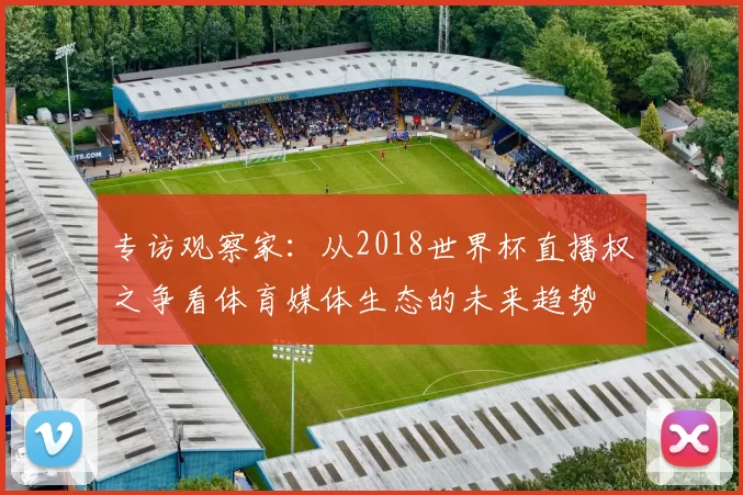 专访观察家：从2018世界杯直播权之争看体育媒体生态的未来趋势