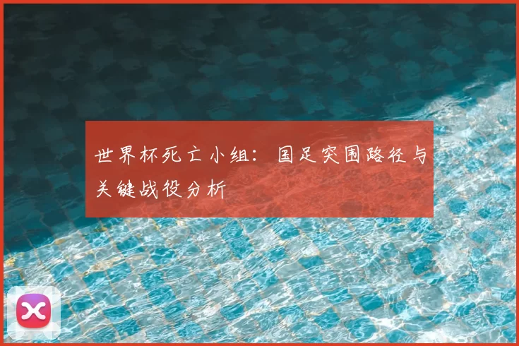 世界杯死亡小组：国足突围路径与关键战役分析