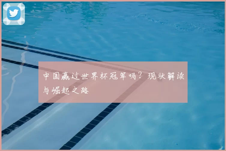中国赢过世界杯冠军吗？现状解读与崛起之路