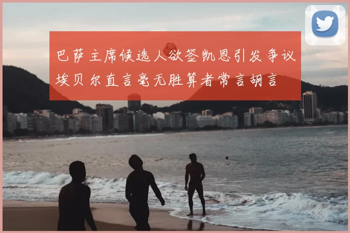 巴萨主席候选人欲签凯恩引发争议埃贝尔直言毫无胜算者常言胡言