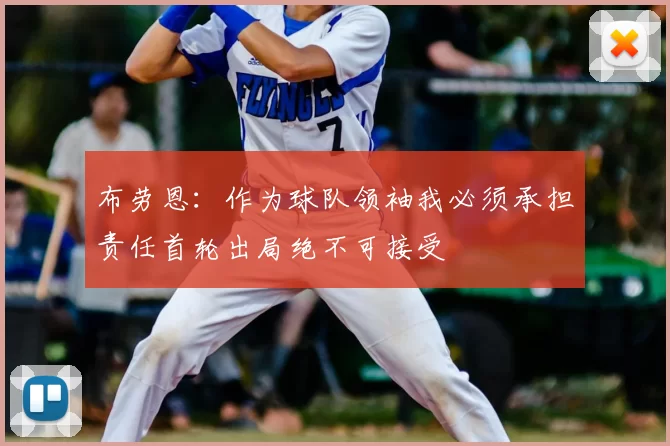 布劳恩：作为球队领袖我必须承担责任首轮出局绝不可接受