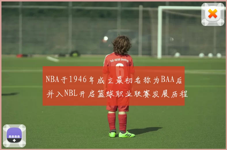NBA于1946年成立最初名称为BAA后并入NBL开启篮球职业联赛发展历程